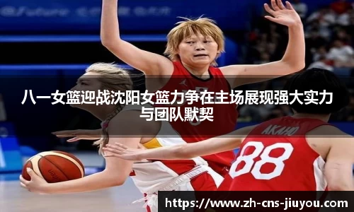 八一女篮迎战沈阳女篮力争在主场展现强大实力与团队默契