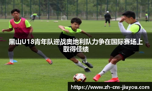 黑山U18青年队迎战奥地利队力争在国际赛场上取得佳绩